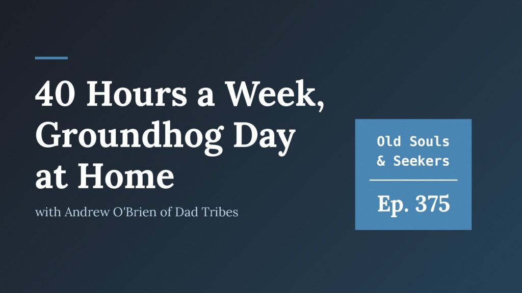 Cover for Old Souls & Seekers podcast Episode 375: 40 Hours a Week, Groundhog Day at Home, with Andrew O'Brien of Dad Tribes